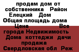 продам дом от собственника › Район ­ Елецкий › Дом ­ 112 › Общая площадь дома ­ 87 › Цена ­ 2 500 000 - Все города Недвижимость » Дома, коттеджи, дачи продажа   . Свердловская обл.,Реж г.